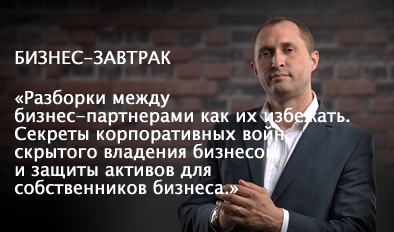 БИЗНЕС-ЗАВТРАК: «РАЗБОРКИ МЕЖДУ БИЗНЕС-ПАРТНЕРАМИ КАК ИХ ИЗБЕЖАТЬ. СЕКРЕТЫ КОРПОРАТИВНЫХ ВОЙН, СКРЫТОГО ВЛАДЕНИЯ БИЗНЕСОМ И ЗАЩИТЫ АКТИВОВ ДЛЯ СОБСТВЕННИКОВ БИЗНЕСА.»