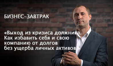 БИЗНЕС-ЗАВТРАК: «ВЫХОД ИЗ КРИЗИСА ДОЛЖНИКА. КАК ИЗБАВИТЬ СЕБЯ И СВОЮ КОМПАНИЮ ОТ ДОЛГОВ БЕЗ УЩЕРБА ЛИЧНЫХ АКТИВОВ.»