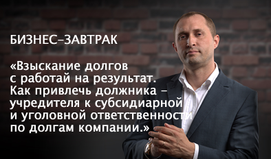 БИЗНЕС-ЗАВТРАК: «ВЗЫСКАНИЕ ДОЛГОВ С РАБОТАЙ НА РЕЗУЛЬТАТ. КАК ПРИВЛЕЧЬ ДОЛЖНИКА - УЧРЕДИТЕЛЯ К СУБСИДИАРНОЙ И УГОЛОВНОЙ ОТВЕТСТВЕННОСТИ ПО ДОЛГАМ КОМПАНИИ.»