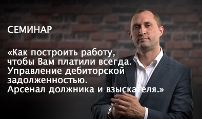 СЕМИНАР: «КАК ПОСТРОИТЬ РАБОТУ, ЧТОБЫ ВАМ ПЛАТИЛИ ВСЕГДА. УПРАВЛЕНИЕ ДЕБИТОРСКОЙ ЗАДОЛЖЕННОСТЬЮ. АРСЕНАЛ ДОЛЖНИКА И ВЗЫСКАТЕЛЯ.»