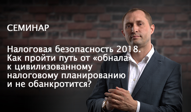 СЕМИНАР:  НАЛОГОВАЯ БЕЗОПАСНОСТЬ 2018. КАК ПРОЙТИ ПУТЬ ОТ «ОБНАЛА» К ЦИВИЛИЗОВАННОМУ  НАЛОГОВОМУ ПЛАНИРОВАНИЮ И НЕ ОБАНКРОТИТСЯ?